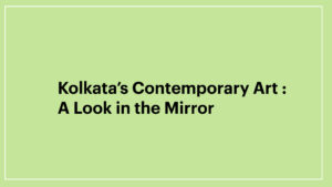 Read more about the article Kolkata’s Contemporary Art : A Look in the Mirror